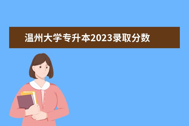 温州大学专升本2023录取分数 浙江专升本2023年分数线什么时候出