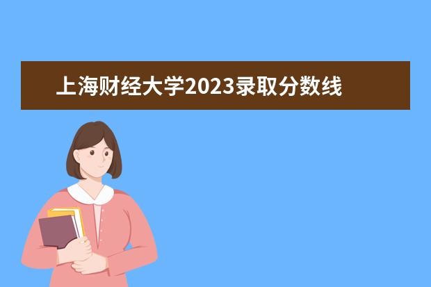 上海财经大学2023录取分数线 2023年各大学录取分数线一览表