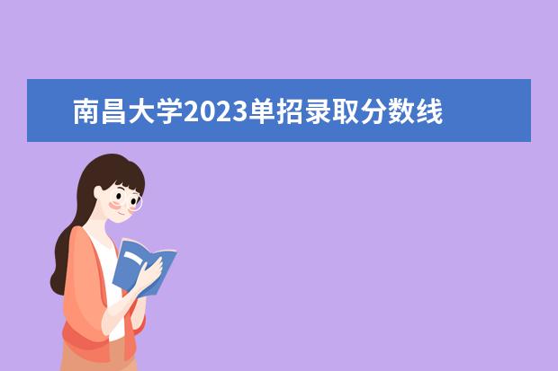 南昌大学2023单招录取分数线 南昌大学单招录取分数线