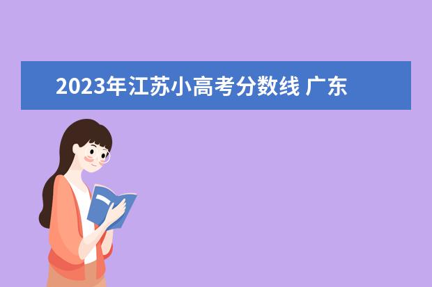 2023年江苏小高考分数线 广东小高考所有院校分数线2023