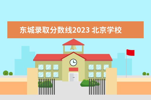 东城录取分数线2023 北京学校录取分数线2023