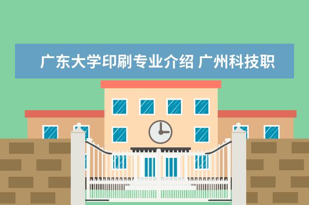 广东大学印刷专业介绍 广州科技职业技术学院好不好