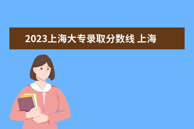 2023上海大专录取分数线 上海各大学录取分数线2023