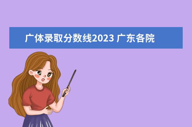 广体录取分数线2023 广东各院校录取分数线2023