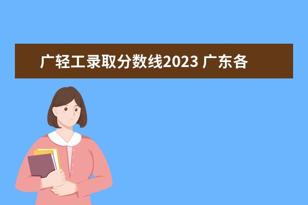 广轻工录取分数线2023 广东各院校录取分数线2023