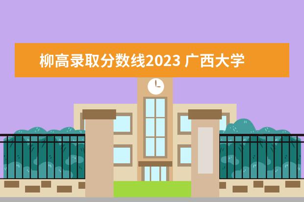 柳高录取分数线2023 广西大学录取率多少?