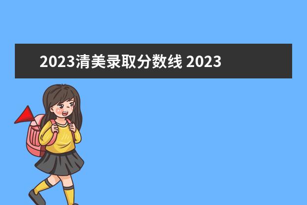 2023清美录取分数线 2023清美校考时间