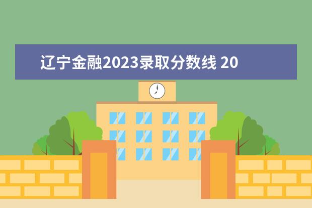 辽宁金融2023录取分数线 2023年大学文科录取线