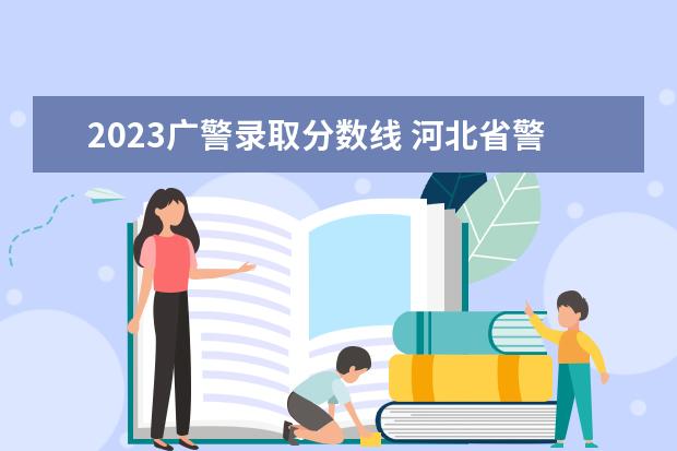 2023广警录取分数线 河北省警校2023年招收分数线