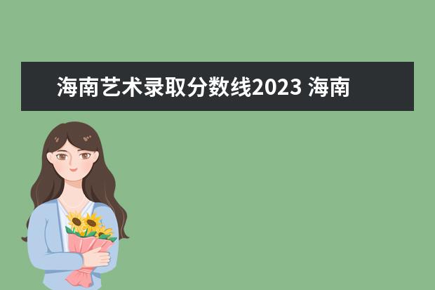 海南艺术录取分数线2023 海南省2023年高考分数线是多少