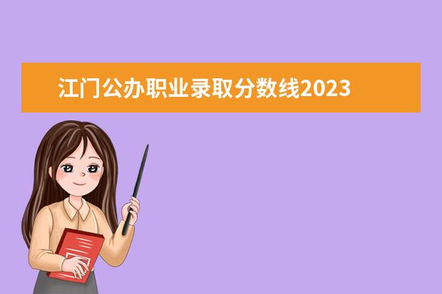江门公办职业录取分数线2023 2023江门职业技术学院录取线