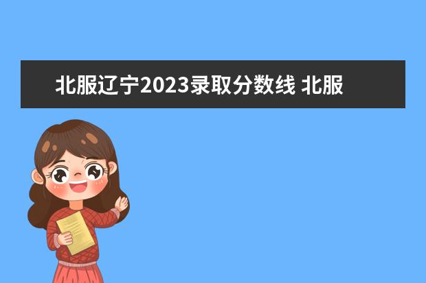 北服辽宁2023录取分数线 北服2023校考时间