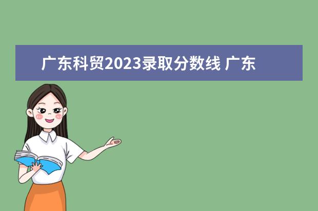 广东科贸2023录取分数线 广东公办大专排名前十