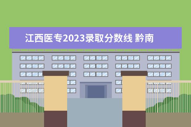 江西医专2023录取分数线 黔南医专录取分数线2023