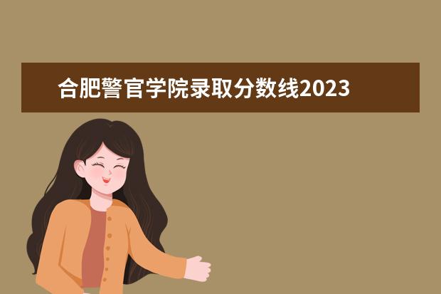 合肥警官学院录取分数线2023 广东警官学院2023年分数线