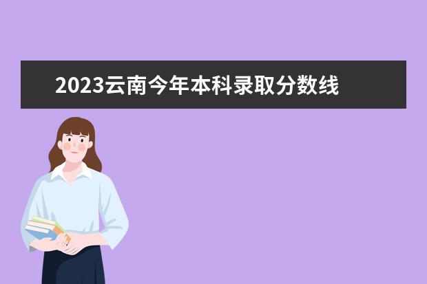 2023云南今年本科录取分数线 云南省2023年高考一本线是多少