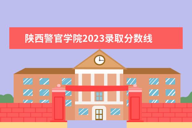 陕西警官学院2023录取分数线 陕西警官职业学院分数线女生