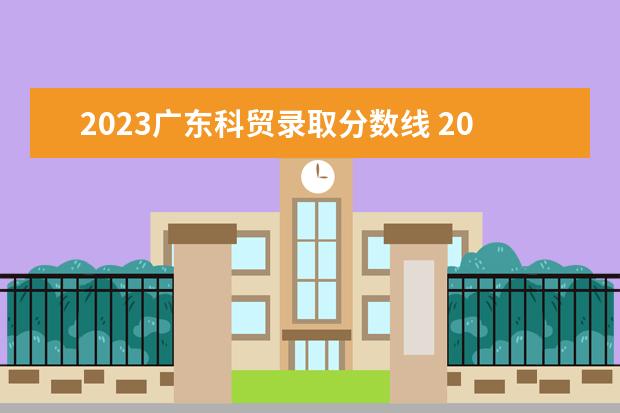 2023广东科贸录取分数线 2023广东春季高考分数线是多少