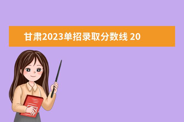 甘肃2023单招录取分数线 2023年单招录取分数线多少?