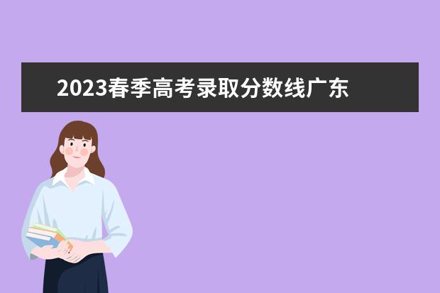 2023春季高考录取分数线广东 2023广东春季高考分数线是多少