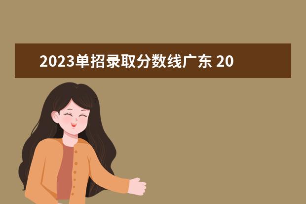 2023单招录取分数线广东 2023单招学校及分数线是多少啊?