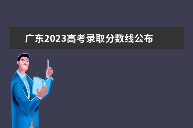 广东2023高考录取分数线公布 广东高考分数线2023年