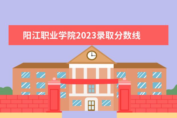 阳江职业学院2023录取分数线 广东2023年春季高考分数线