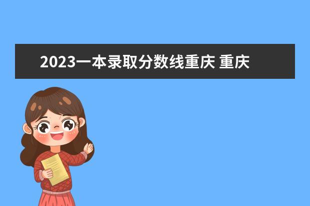 2023一本录取分数线重庆 重庆一本线大概多少分2023