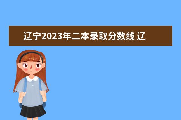 辽宁2023年二本录取分数线 辽宁理科二本分数线2023最低分数多少