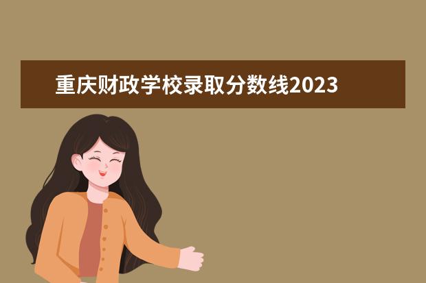 重庆财政学校录取分数线2023 2023四川化工职业技术学院分数线最低是多少 - 百度...