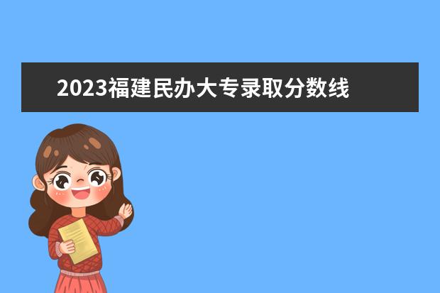 2023福建民办大专录取分数线 福州中专分数线2023