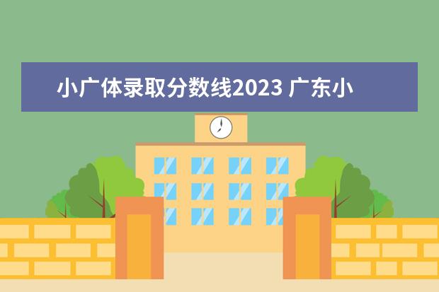 小广体录取分数线2023 广东小高考所有院校分数线2023