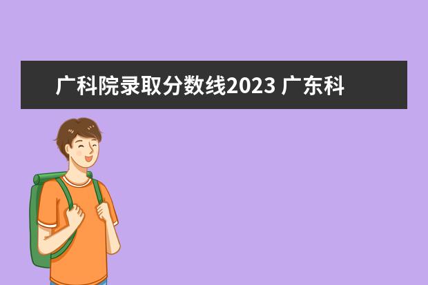 广科院录取分数线2023 广东科学技术职业学院录取线2023
