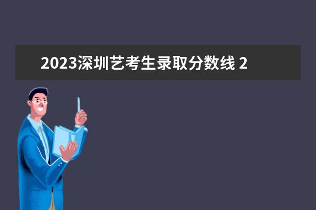 2023深圳艺考生录取分数线 2023美术艺考生多少分才能过线啊
