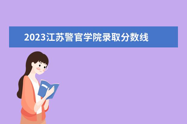 2023江苏警官学院录取分数线 2023年警校分数线