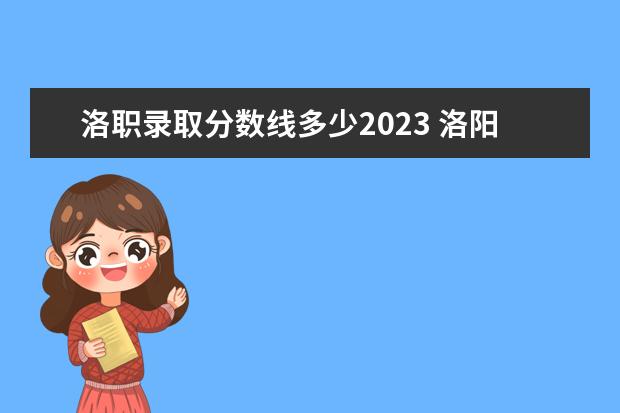 洛职录取分数线多少2023 洛阳职业技术学院2023年单招分数