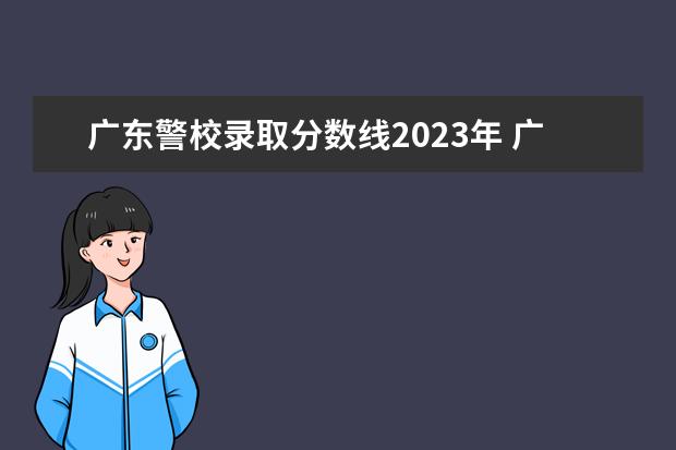 广东警校录取分数线2023年 广西警察学院2023年招生分数线