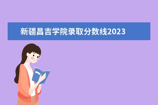 新疆昌吉学院录取分数线2023 2023昌吉学院成人本科报名时间?