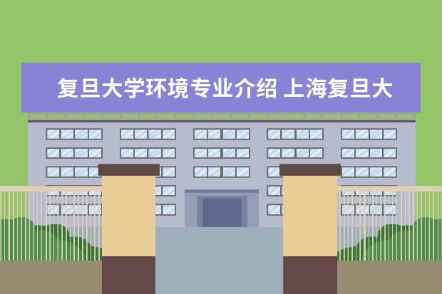 复旦大学环境专业介绍 上海复旦大学有哪些专业