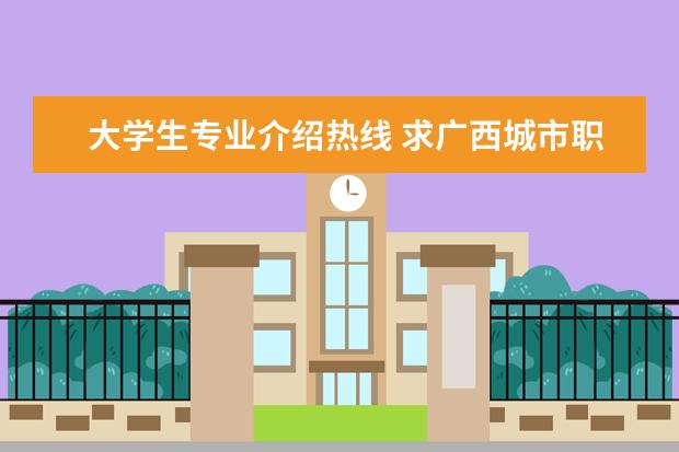 大学生专业介绍热线 求广西城市职业学院的详尽介绍