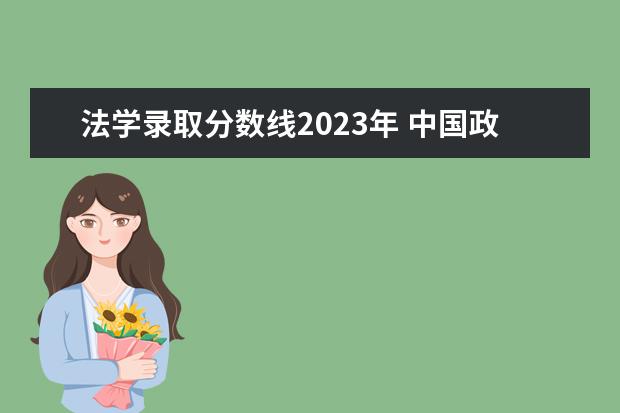 法学录取分数线2023年 中国政法大学法学系录取线2023