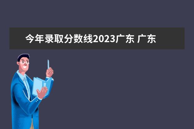 今年录取分数线2023广东 广东各院校录取分数线2023