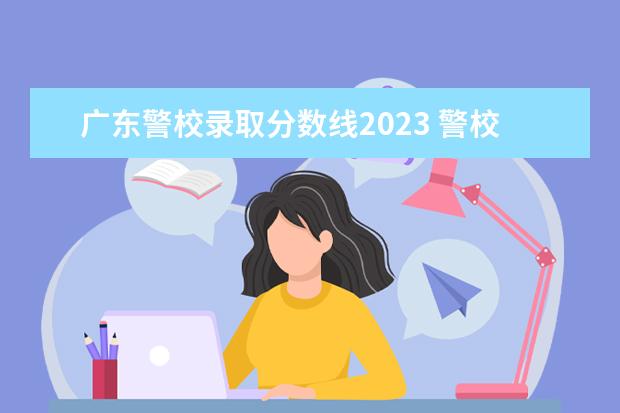 广东警校录取分数线2023 警校招生2023分数线是多少