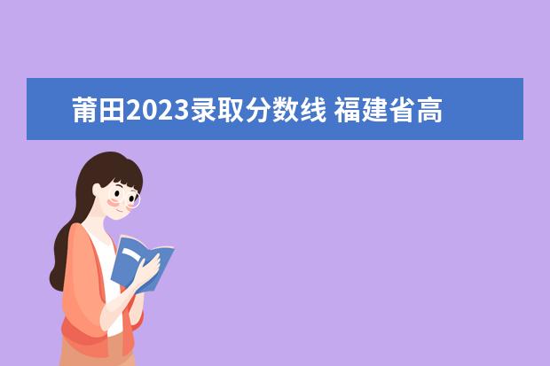 莆田2023录取分数线 福建省高考2023分数线是多少
