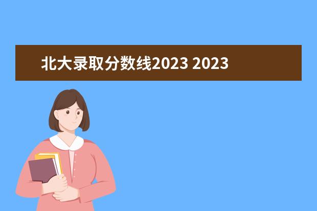 北大录取分数线2023 2023清华北大录取分数线是多少