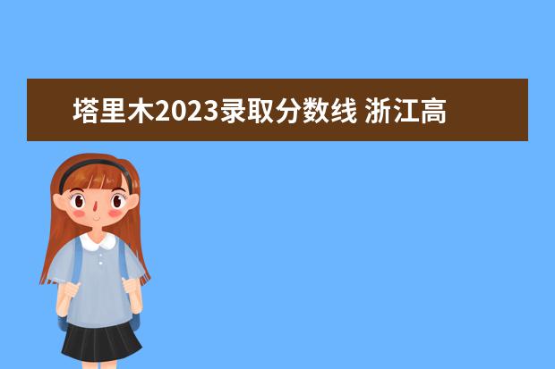 塔里木2023录取分数线 浙江高考513分能上哪些大学