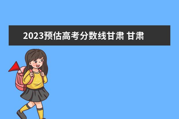 2023预估高考分数线甘肃 甘肃省高考2023预估多少分