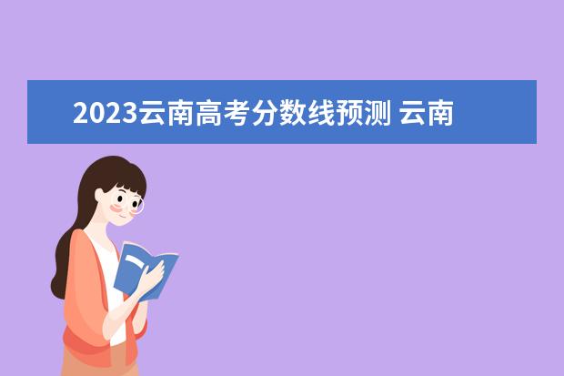 2023云南高考分数线预测 云南省高考分数线2023