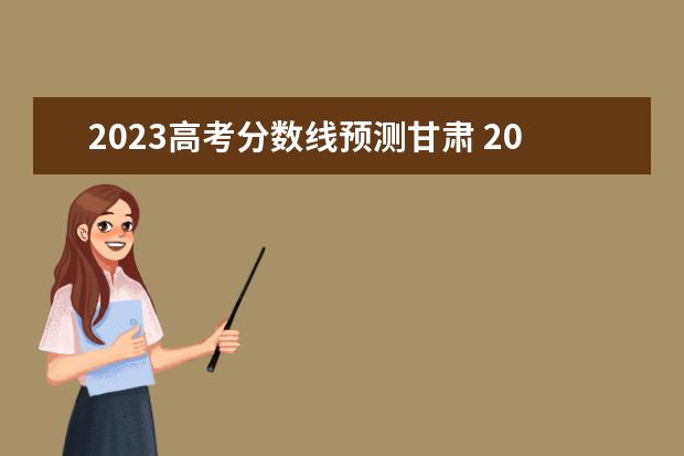 2023高考分数线预测甘肃 2023高考预估分数线
