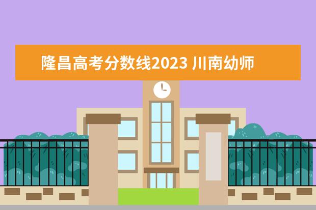 隆昌高考分数线2023 川南幼师学院招生分数